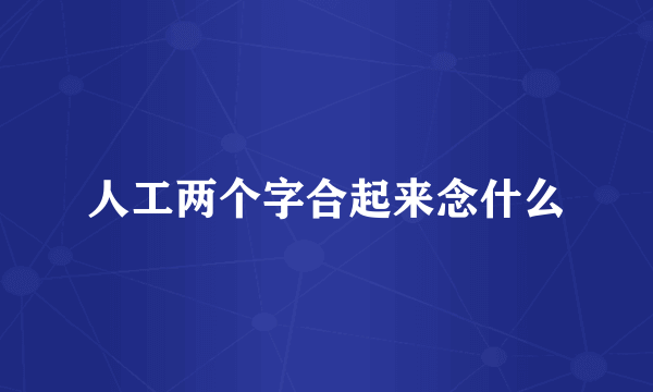 人工两个字合起来念什么
