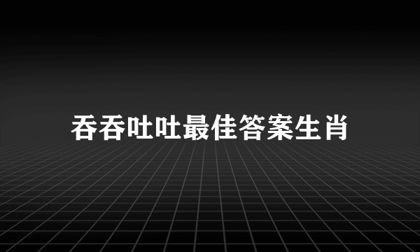 吞吞吐吐最佳答案生肖