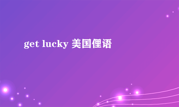 get lucky 美国俚语
