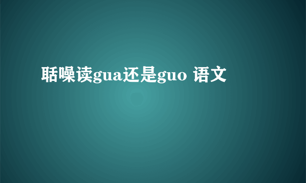 聒噪读gua还是guo 语文