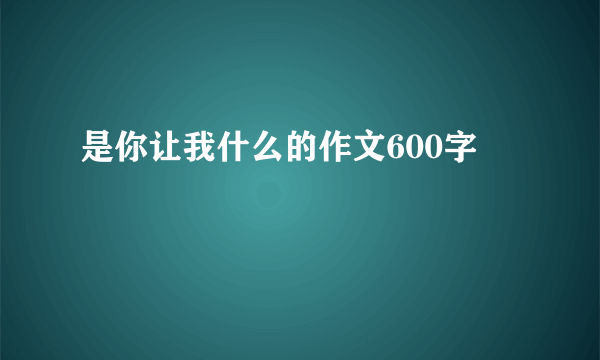 是你让我什么的作文600字