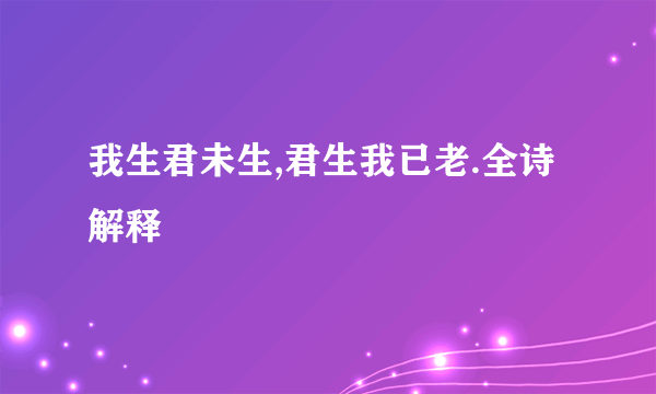 我生君未生,君生我已老.全诗解释
