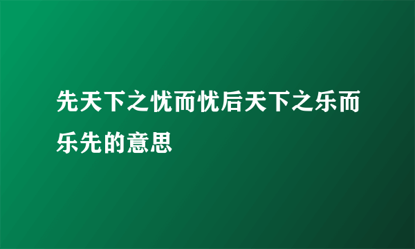 先天下之忧而忧后天下之乐而乐先的意思