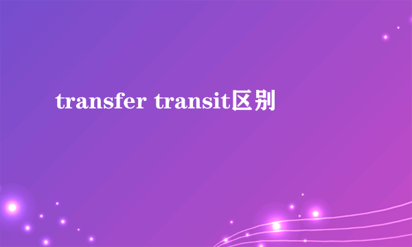 transfer transit区别