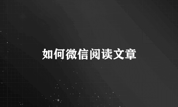 如何微信阅读文章