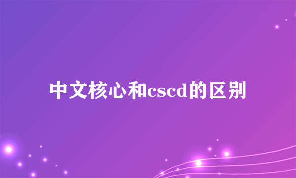 中文核心和cscd的区别