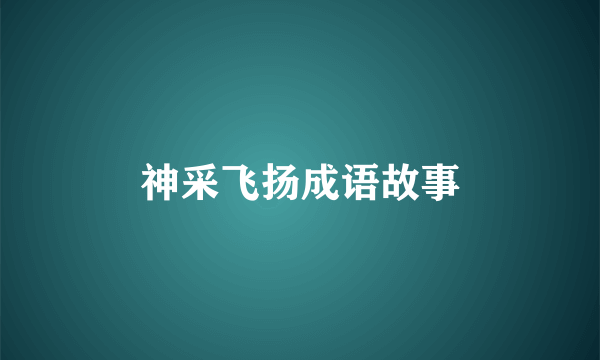 神采飞扬成语故事