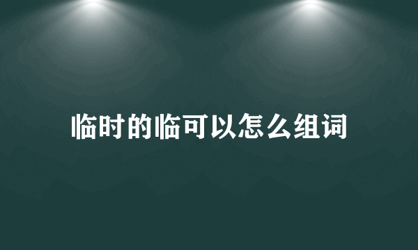 临时的临可以怎么组词