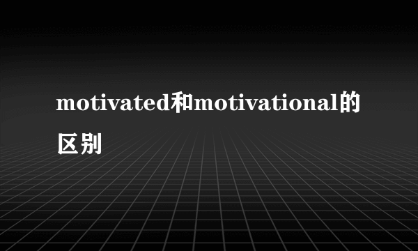 motivated和motivational的区别
