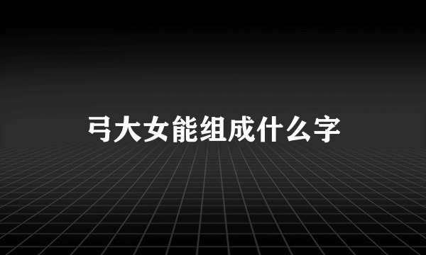 弓大女能组成什么字