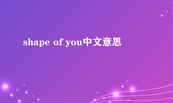 shape of you中文意思