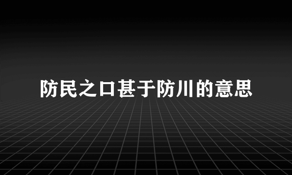 防民之口甚于防川的意思