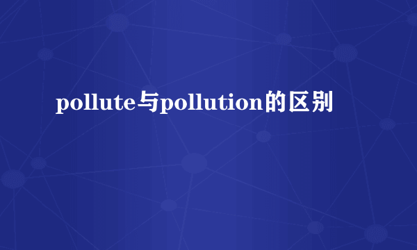 pollute与pollution的区别