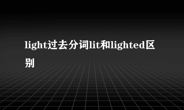 light过去分词lit和lighted区别