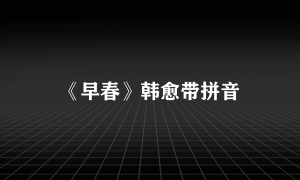 《早春》韩愈带拼音