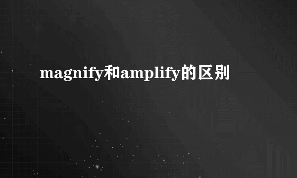 magnify和amplify的区别