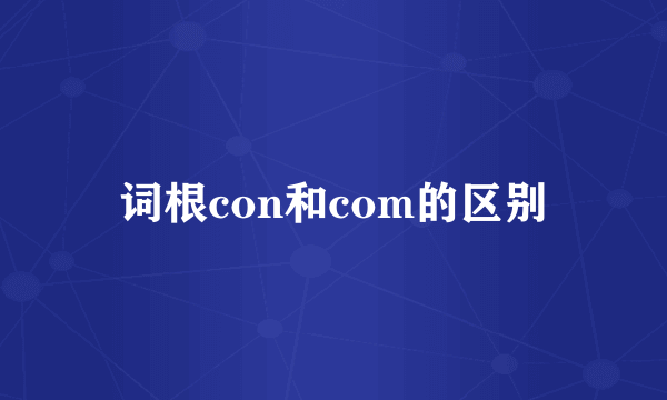 词根con和com的区别