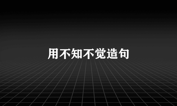 用不知不觉造句