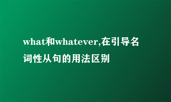 what和whatever,在引导名词性从句的用法区别