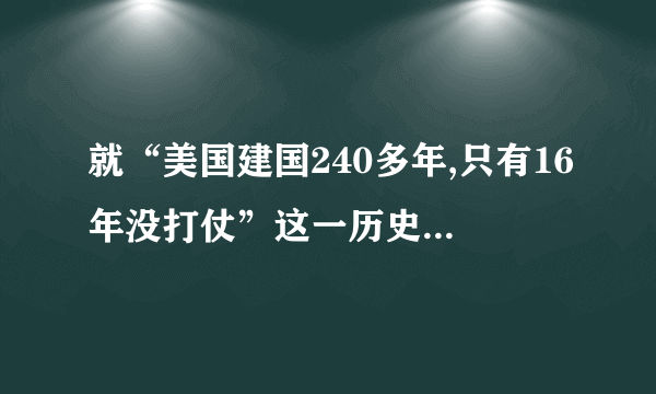 就“美国建国240多年,只有16年没打仗”这一历史事实发表看法,要求不少于100字