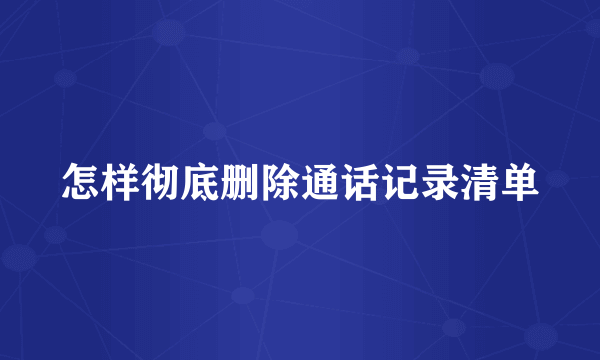 怎样彻底删除通话记录清单