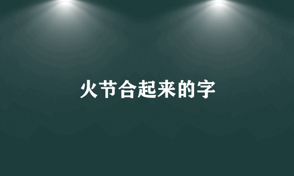 火节合起来的字