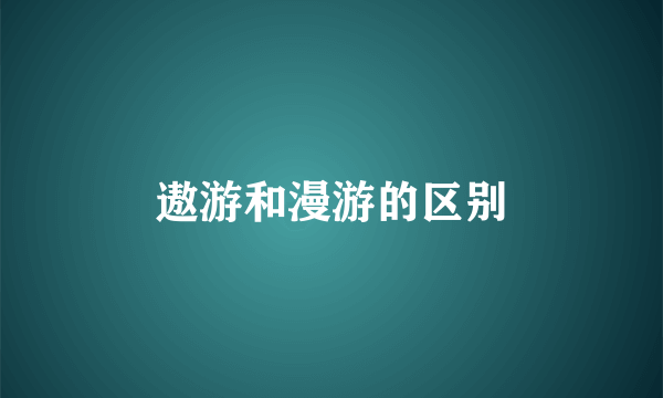 遨游和漫游的区别