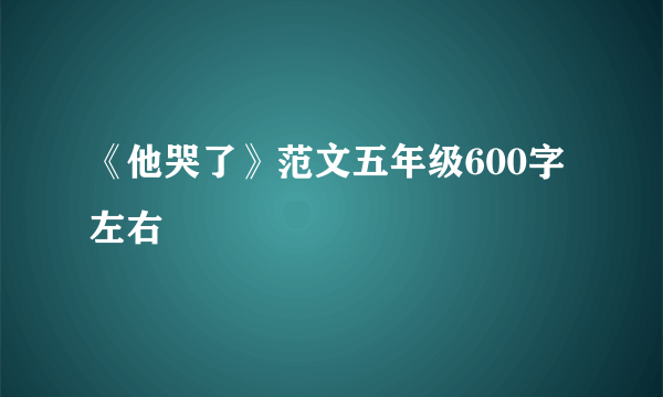 《他哭了》范文五年级600字左右