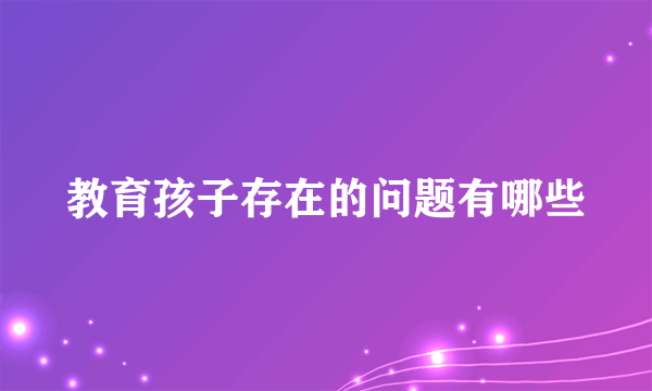 教育孩子存在的问题有哪些