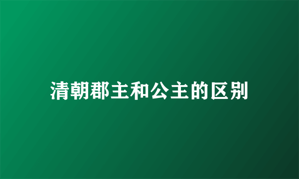 清朝郡主和公主的区别