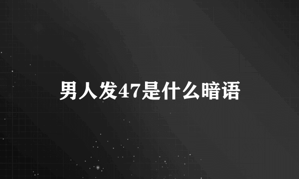 男人发47是什么暗语