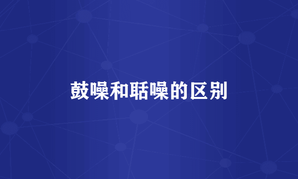 鼓噪和聒噪的区别