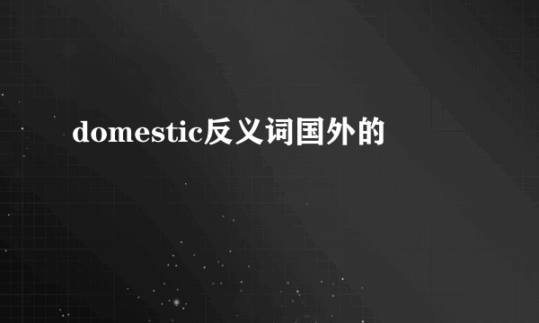domestic反义词国外的