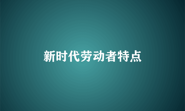 新时代劳动者特点