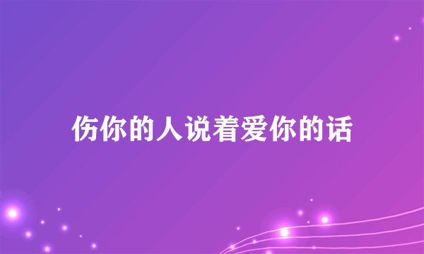 伤你的人说着爱你的话