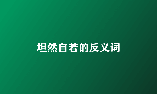 坦然自若的反义词