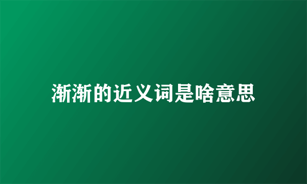 渐渐的近义词是啥意思