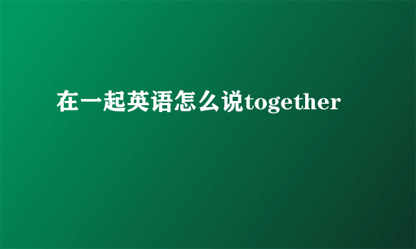 在一起英语怎么说together