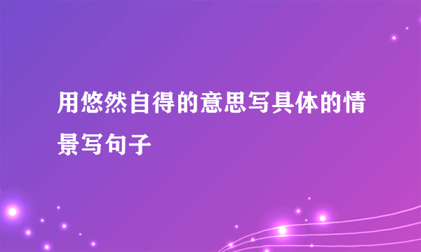 用悠然自得的意思写具体的情景写句子