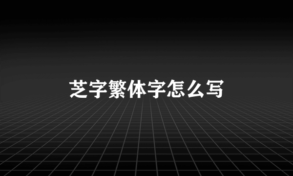芝字繁体字怎么写