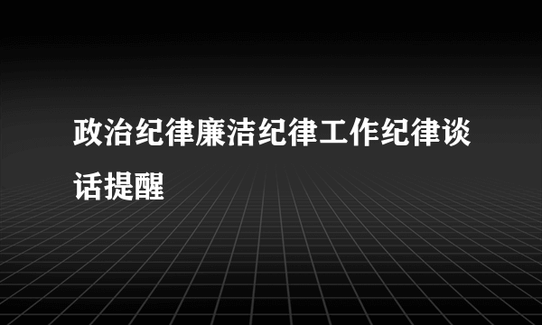 政治纪律廉洁纪律工作纪律谈话提醒