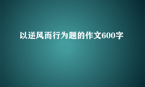 以逆风而行为题的作文600字