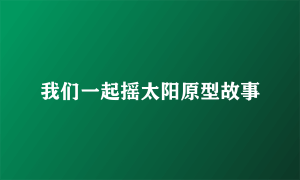 我们一起摇太阳原型故事