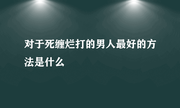 对于死缠烂打的男人最好的方法是什么