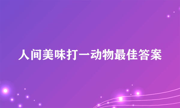 人间美味打一动物最佳答案