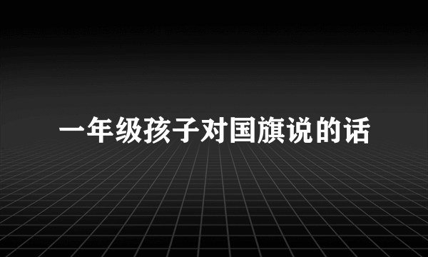 一年级孩子对国旗说的话