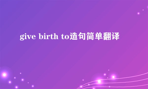 give birth to造句简单翻译