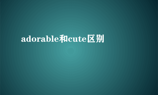 adorable和cute区别