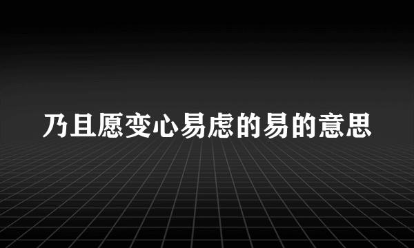 乃且愿变心易虑的易的意思