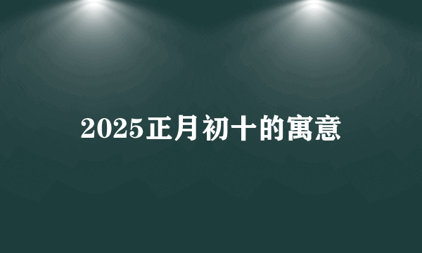 2025正月初十的寓意